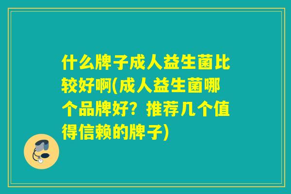 什么牌子成人益生菌比较好啊(成人益生菌哪个品牌好？推荐几个值得信赖的牌子)