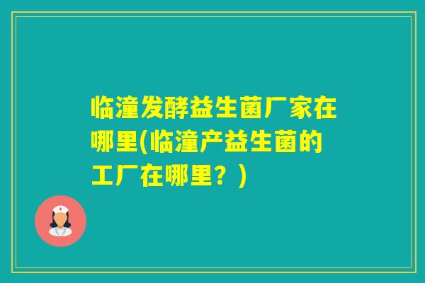 临潼发酵益生菌厂家在哪里(临潼产益生菌的工厂在哪里？)