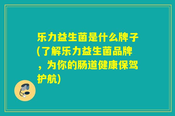 乐力益生菌是什么牌子(了解乐力益生菌品牌,为你的肠道健康保驾护航) 乐力益生菌是什么牌子(了解乐力益生菌品牌,为你的肠道健康保驾护航)