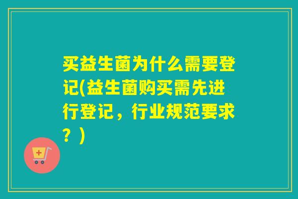 买益生菌为什么需要登记(益生菌购买需先进行登记，行业规范要求？)