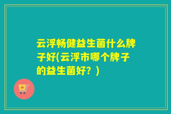 云浮畅健益生菌什么牌子好(云浮市哪个牌子的益生菌好?) 云浮畅健益生菌什么牌子好(云浮市哪个牌子的益生菌好?)