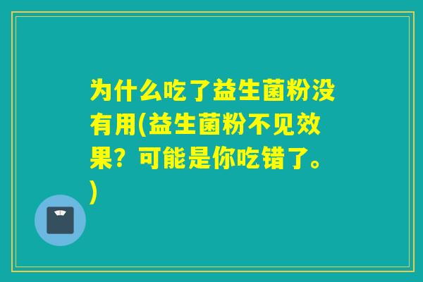 为什么吃了益生菌粉没有用(益生菌粉不见效果？可能是你吃错了。)