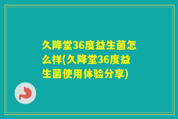 久降堂36度益生菌怎么样(久降堂36度益生菌使用体验分享)