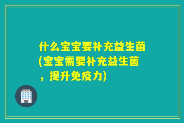 什么宝宝要补充益生菌(宝宝需要补充益生菌，提升力)