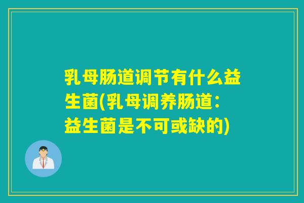 乳母肠道调节有什么益生菌(乳母调养肠道:益生菌是不可或缺的) 乳母肠道调节有什么益生菌(乳母调养肠道:益生菌是不可或缺的)