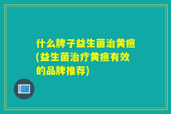 什么牌子益生菌黄疸(益生菌黄疸有效的品牌推荐)