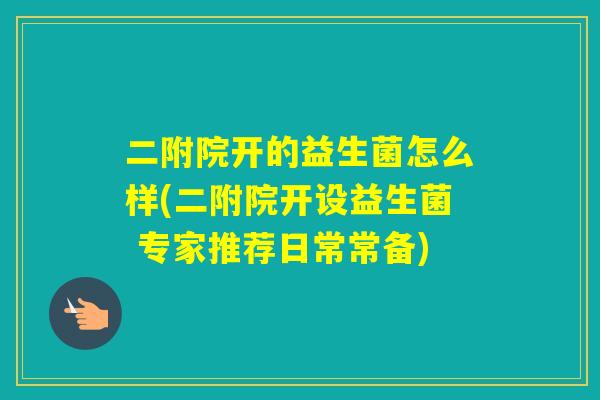 二附院开的益生菌怎么样(二附院开设益生菌 专家推荐日常常备)