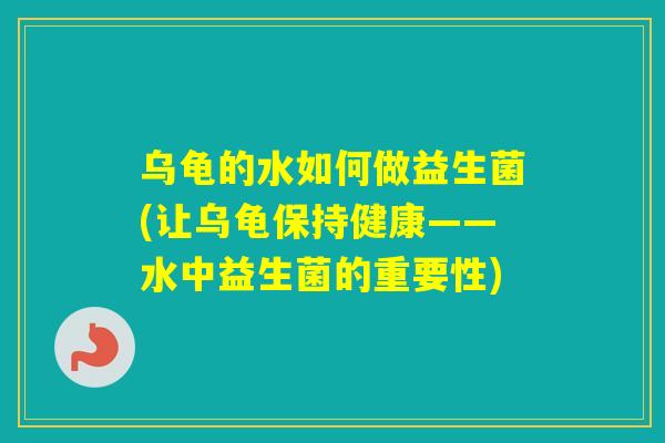 乌龟的水如何做益生菌(让乌龟保持健康——水中益生菌的重要性) 乌龟的水如何做益生菌(让乌龟保持健康——水中益生菌的重要性)