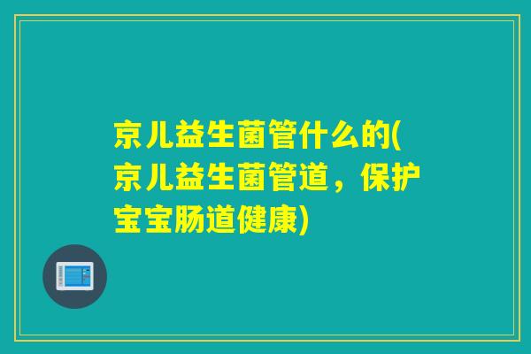 京儿益生菌管什么的(京儿益生菌管道，保护宝宝肠道健康)