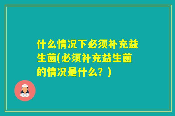 什么情况下必须补充益生菌(必须补充益生菌的情况是什么？)