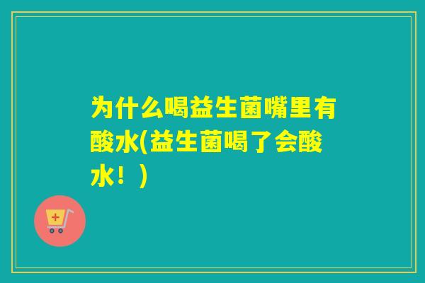 为什么喝益生菌嘴里有酸水(益生菌喝了会酸水！)