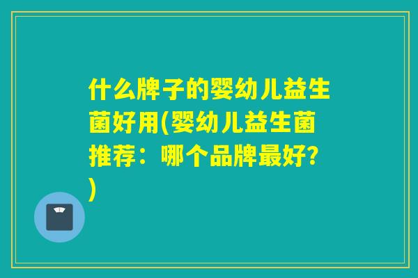 什么牌子的婴幼儿益生菌好用(婴幼儿益生菌推荐：哪个品牌好？)