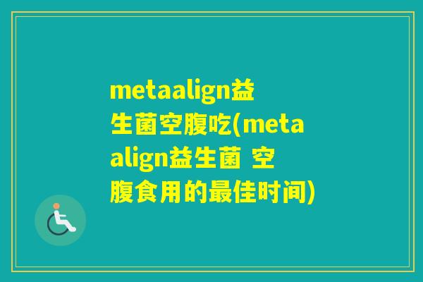 metaalign益生菌空腹吃(metaalign益生菌 空腹食用的佳时间) metaalign益生菌空腹吃(metaalign益生菌 空腹食用的佳时间)