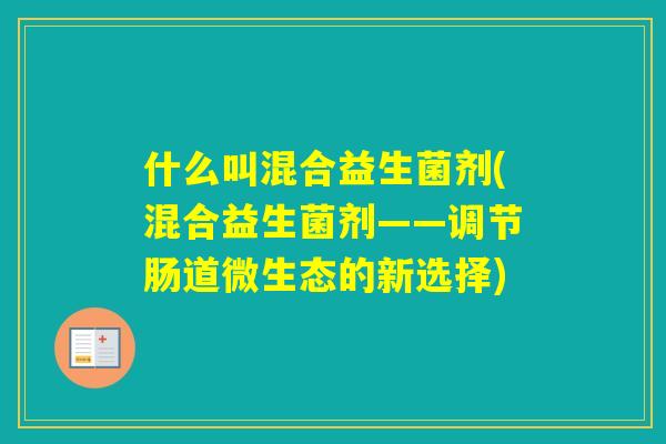 什么叫混合益生菌剂(混合益生菌剂——调节肠道微生态的新选择)