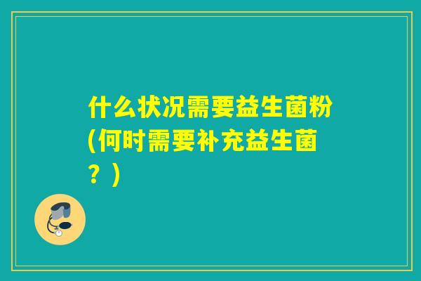什么状况需要益生菌粉(何时需要补充益生菌？)