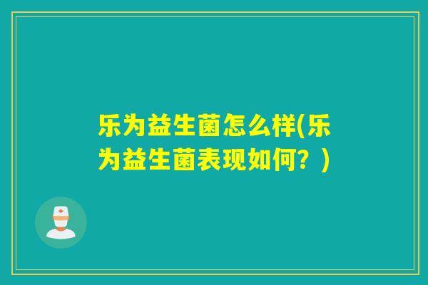 乐为益生菌怎么样(乐为益生菌表现如何？)