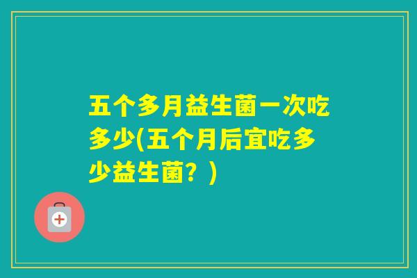 五个多月益生菌一次吃多少(五个月后宜吃多少益生菌?) 五个多月益生菌一次吃多少(五个月后宜吃多少益生菌?)