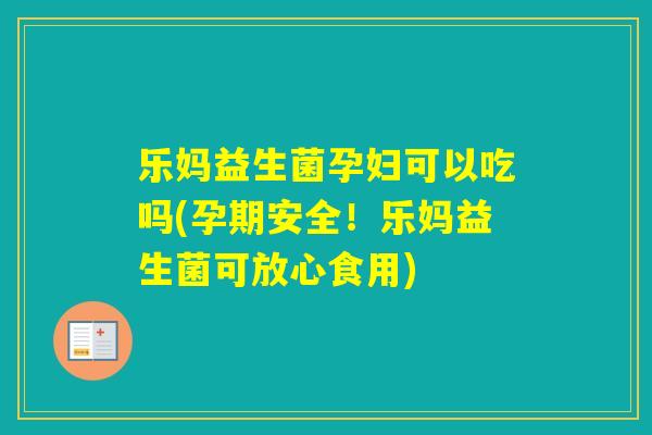 乐妈益生菌孕妇可以吃吗(孕期安全！乐妈益生菌可放心食用)