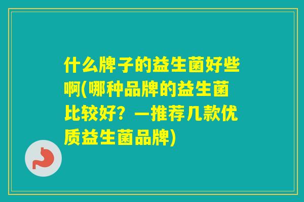 什么牌子的益生菌好些啊(哪种品牌的益生菌比较好?—推荐几款优质益生菌品牌) 什么牌子的益生菌好些啊(哪种品牌的益生菌比较好?—推荐几款优质益生菌品牌)
