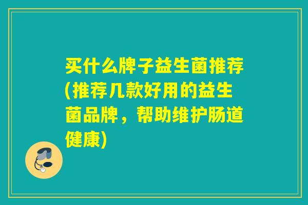 买什么牌子益生菌推荐(推荐几款好用的益生菌品牌，帮助维护肠道健康)