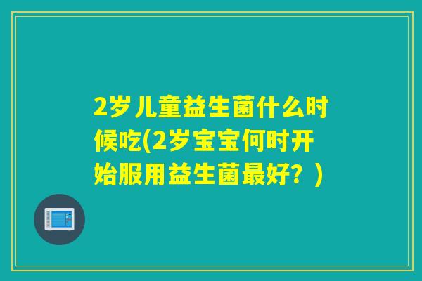 2岁儿童益生菌什么时候吃(2岁宝宝何时开始服用益生菌好？)