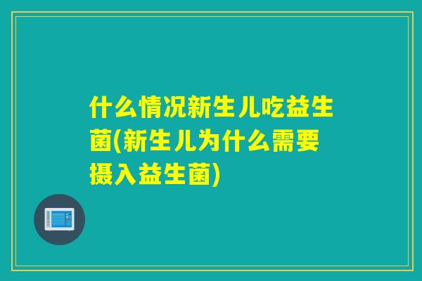什么情况新生儿吃益生菌(新生儿为什么需要摄入益生菌)