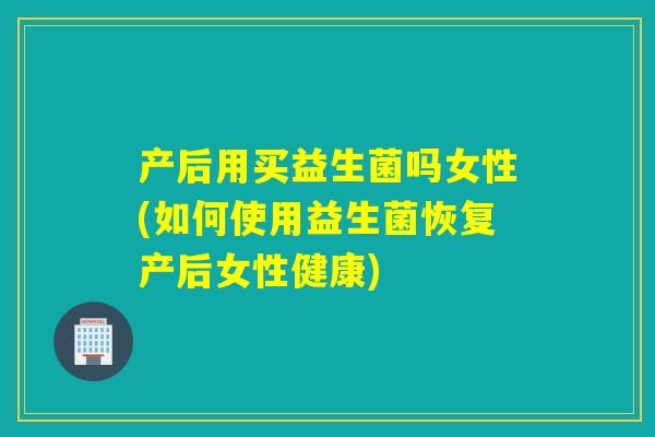 产后用买益生菌吗女性(如何使用益生菌恢复产后女性健康) 产后用买益生菌吗女性(如何使用益生菌恢复产后女性健康)