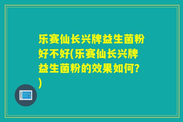 乐赛仙长兴牌益生菌粉好不好(乐赛仙长兴牌益生菌粉的效果如何？)