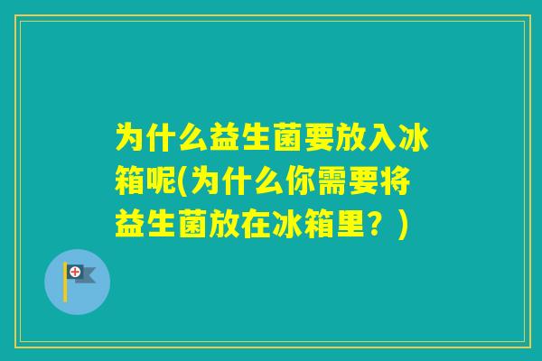 为什么益生菌要放入冰箱呢(为什么你需要将益生菌放在冰箱里?) 为什么益生菌要放入冰箱呢(为什么你需要将益生菌放在冰箱里?)