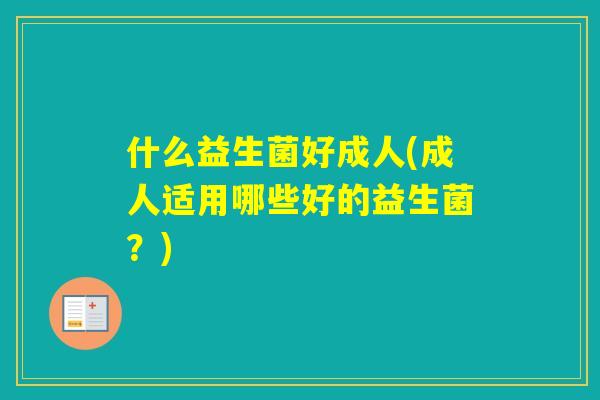 什么益生菌好成人(成人适用哪些好的益生菌？)