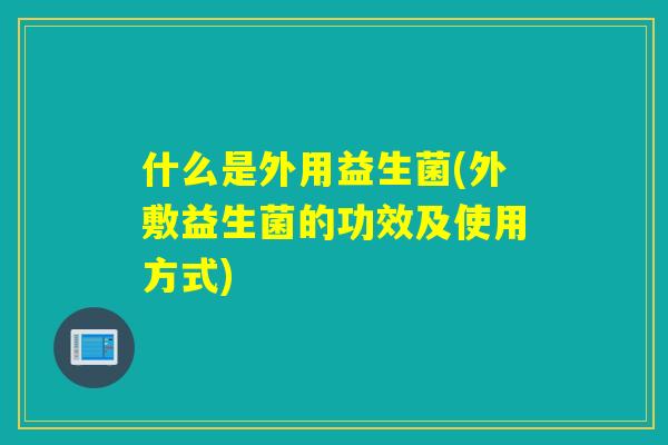 什么是外用益生菌(外敷益生菌的功效及使用方式)