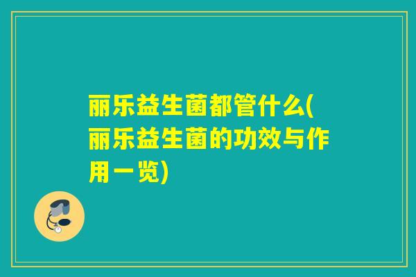 丽乐益生菌都管什么(丽乐益生菌的功效与作用一览)