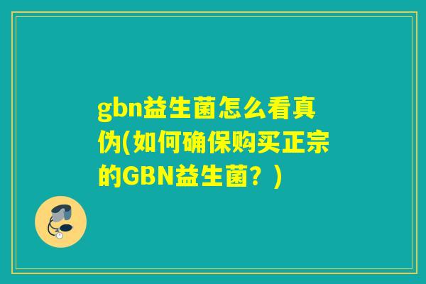 gbn益生菌怎么看真伪(如何确保购买正宗的GBN益生菌？)