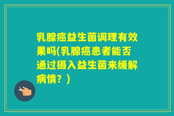 乳腺益生菌调理有效果吗(乳腺患者能否通过摄入益生菌来缓解情？)