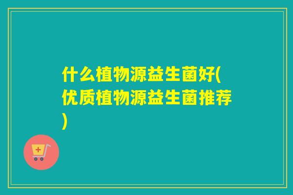 什么植物源益生菌好(优质植物源益生菌推荐) 什么植物源益生菌好(优质植物源益生菌推荐)