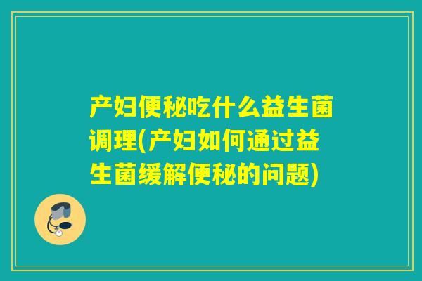 产妇吃什么益生菌调理(产妇如何通过益生菌缓解的问题)