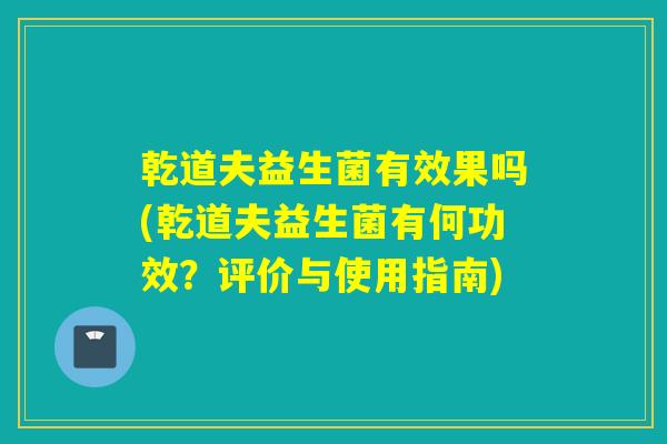 乾道夫益生菌有效果吗(乾道夫益生菌有何功效？评价与使用指南)
