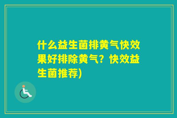 什么益生菌排黄气快效果好排除黄气?快效益生菌推荐) 什么益生菌排黄气快效果好排除黄气?快效益生菌推荐)