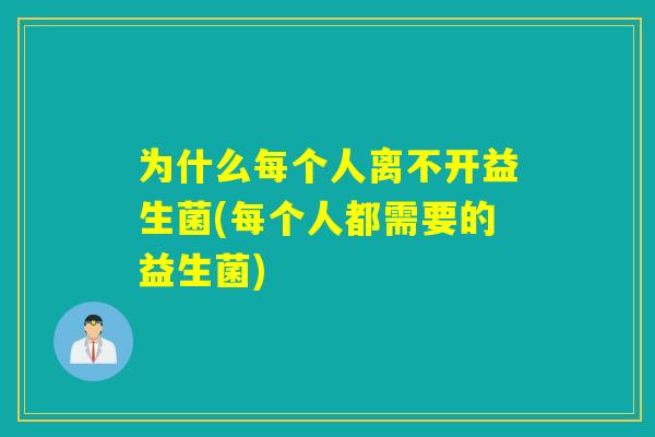 为什么每个人离不开益生菌(每个人都需要的益生菌)