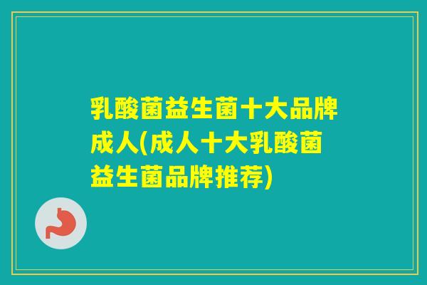 乳酸菌益生菌十大品牌成人(成人十大乳酸菌益生菌品牌推荐)
