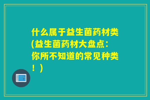 什么属于益生菌药材类(益生菌药材大盘点：你所不知道的常见种类！)