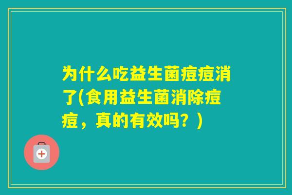 为什么吃益生菌痘痘消了(食用益生菌消除痘痘，真的有效吗？)