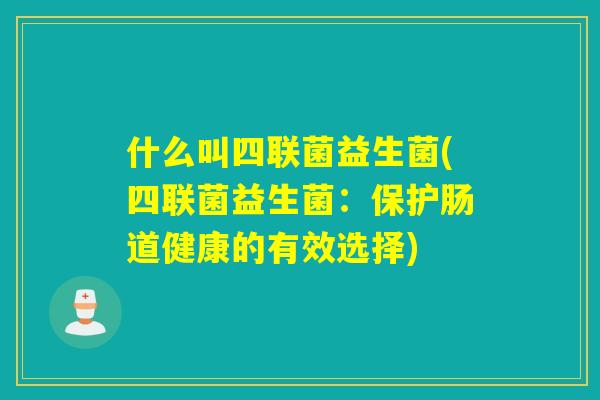 什么叫四联菌益生菌(四联菌益生菌：保护肠道健康的有效选择)