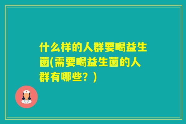 什么样的人群要喝益生菌(需要喝益生菌的人群有哪些？)