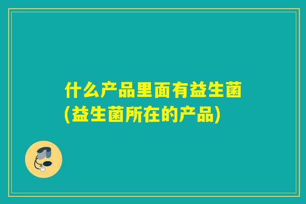 什么产品里面有益生菌(益生菌所在的产品)