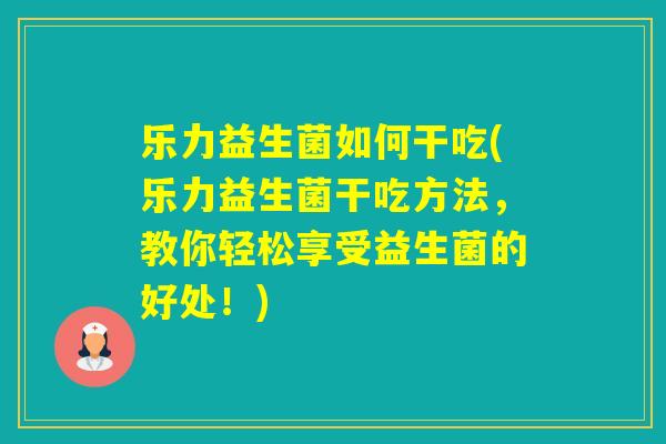 乐力益生菌如何干吃(乐力益生菌干吃方法，教你轻松享受益生菌的好处！)