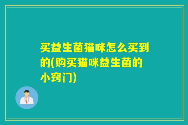 买益生菌猫咪怎么买到的(购买猫咪益生菌的小窍门)