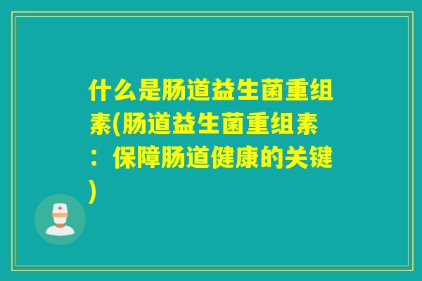 什么是肠道益生菌重组素(肠道益生菌重组素:保障肠道健康的关键) 什么是肠道益生菌重组素(肠道益生菌重组素:保障肠道健康的关键)