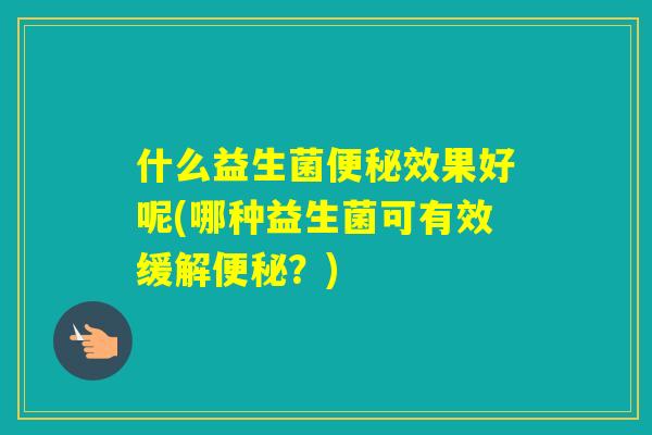 什么益生菌效果好呢(哪种益生菌可有效缓解?) 什么益生菌效果好呢(哪种益生菌可有效缓解?)
