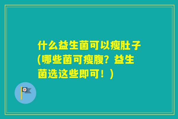 什么益生菌可以瘦肚子(哪些菌可瘦腹?益生菌选这些即可!) 什么益生菌可以瘦肚子(哪些菌可瘦腹?益生菌选这些即可!)